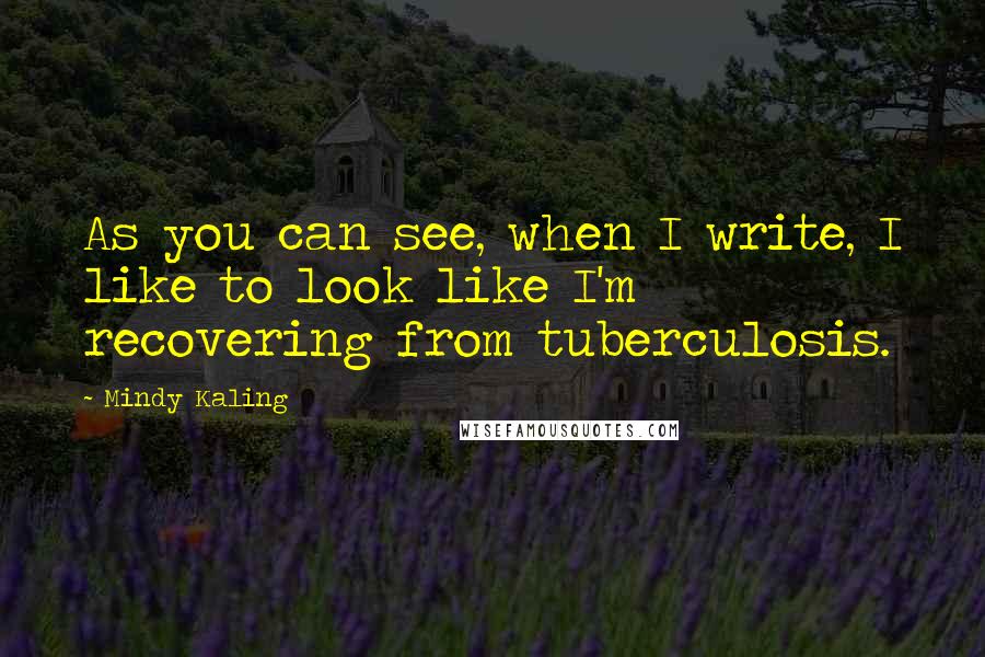 Mindy Kaling quotes: As you can see, when I write, I like to look like I'm recovering from tuberculosis.