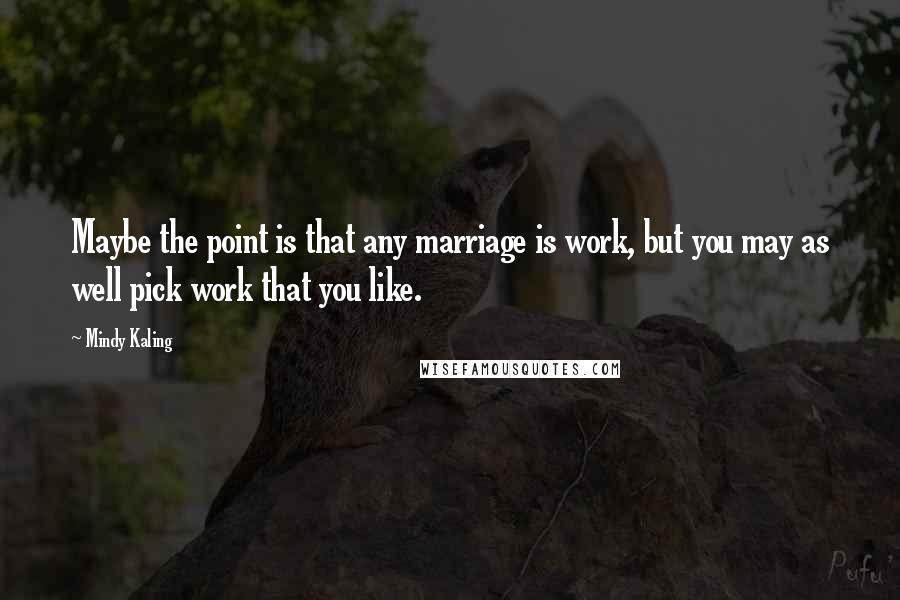 Mindy Kaling quotes: Maybe the point is that any marriage is work, but you may as well pick work that you like.