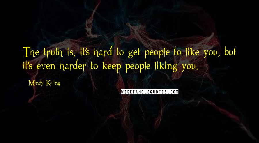 Mindy Kaling quotes: The truth is, it's hard to get people to like you, but it's even harder to keep people liking you.