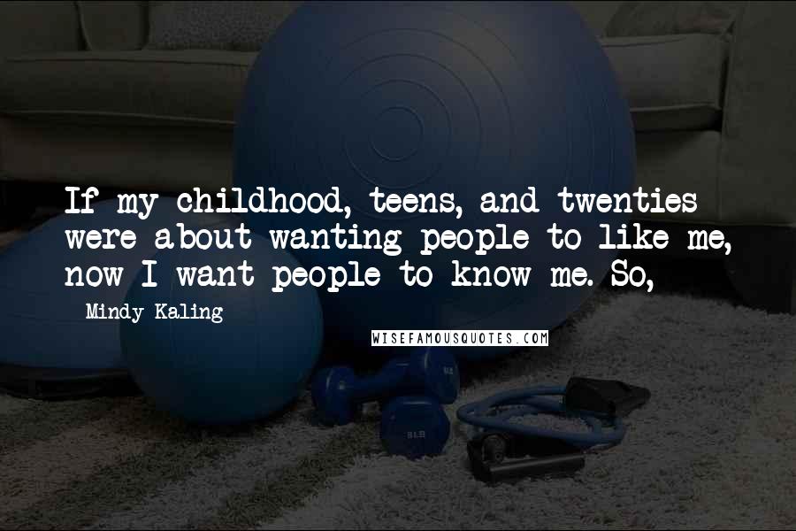 Mindy Kaling quotes: If my childhood, teens, and twenties were about wanting people to like me, now I want people to know me. So,