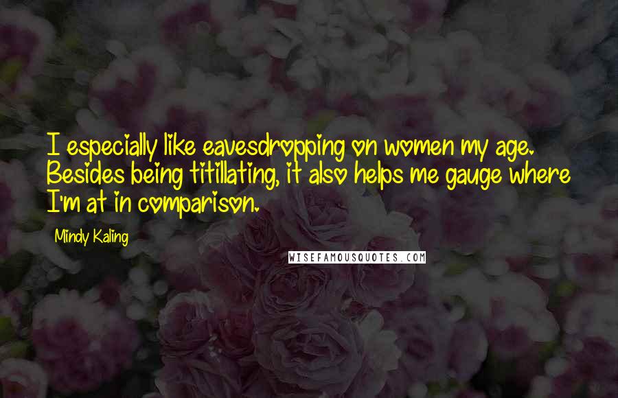 Mindy Kaling quotes: I especially like eavesdropping on women my age. Besides being titillating, it also helps me gauge where I'm at in comparison.