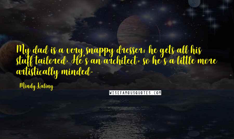 Mindy Kaling quotes: My dad is a very snappy dresser; he gets all his stuff tailored. He's an architect, so he's a little more artistically minded.