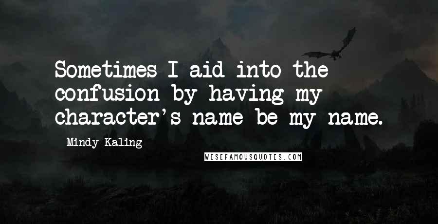 Mindy Kaling quotes: Sometimes I aid into the confusion by having my character's name be my name.