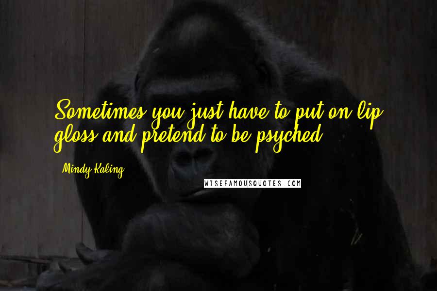 Mindy Kaling quotes: Sometimes you just have to put on lip gloss and pretend to be psyched.