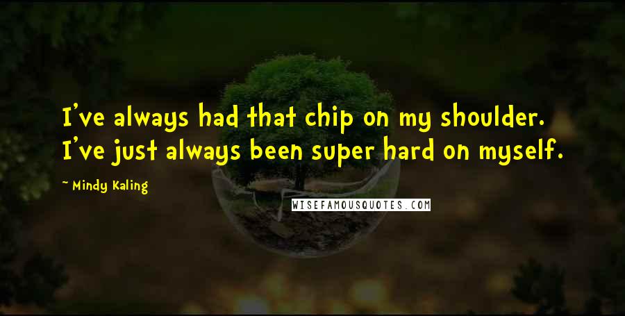 Mindy Kaling quotes: I've always had that chip on my shoulder. I've just always been super hard on myself.