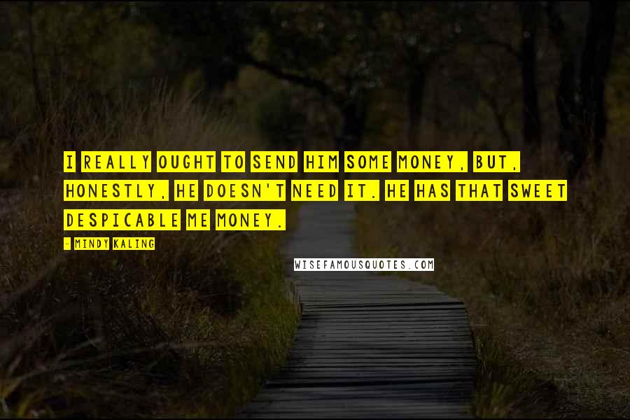 Mindy Kaling quotes: I really ought to send him some money, but, honestly, he doesn't need it. He has that sweet Despicable Me money.