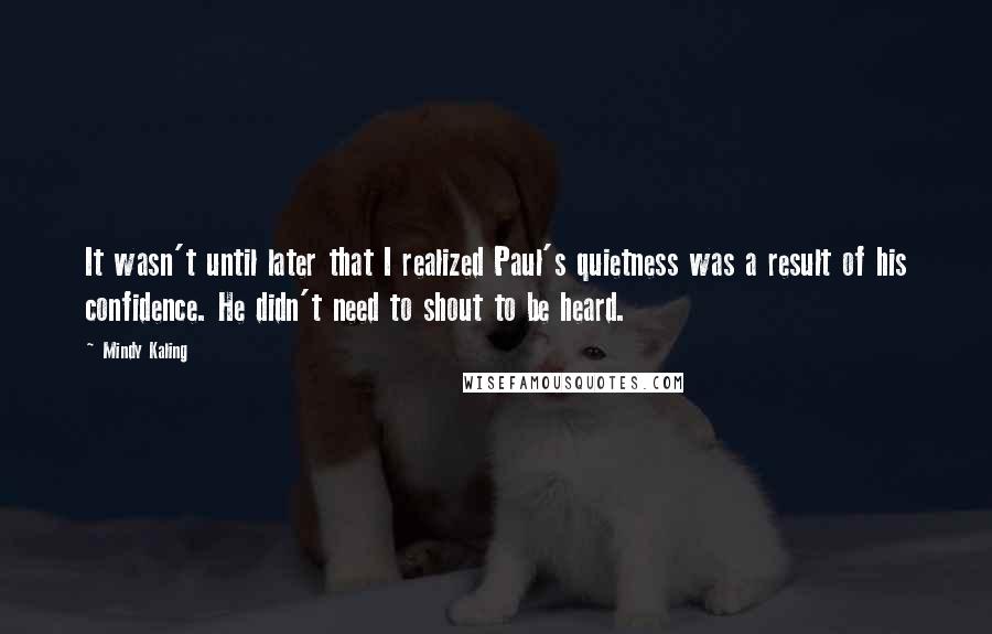 Mindy Kaling quotes: It wasn't until later that I realized Paul's quietness was a result of his confidence. He didn't need to shout to be heard.