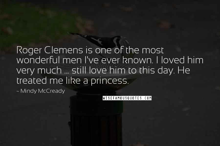 Mindy McCready quotes: Roger Clemens is one of the most wonderful men I've ever known. I loved him very much ... still love him to this day. He treated me like a princess.