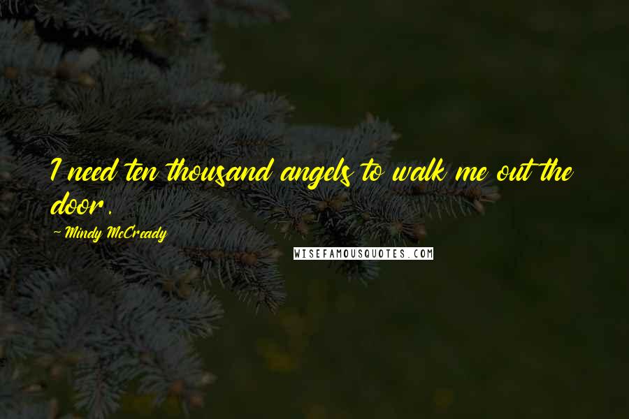 Mindy McCready quotes: I need ten thousand angels to walk me out the door.