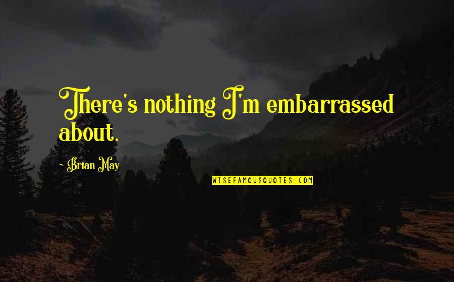 Mindy Mccready Quotes By Brian May: There's nothing I'm embarrassed about. Mindy Mccready Quotes By Brian May: There's nothing I'm embarrassed about.