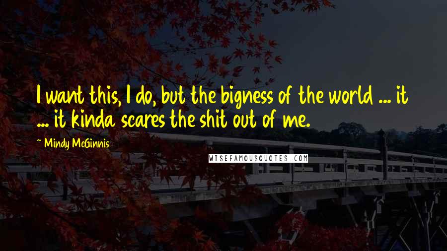Mindy McGinnis quotes: I want this, I do, but the bigness of the world ... it ... it kinda scares the shit out of me.