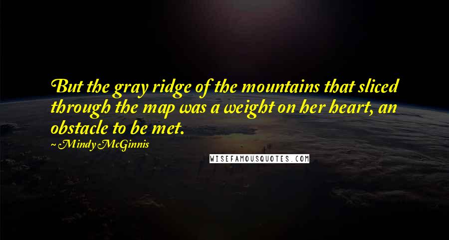 Mindy McGinnis quotes: But the gray ridge of the mountains that sliced through the map was a weight on her heart, an obstacle to be met.