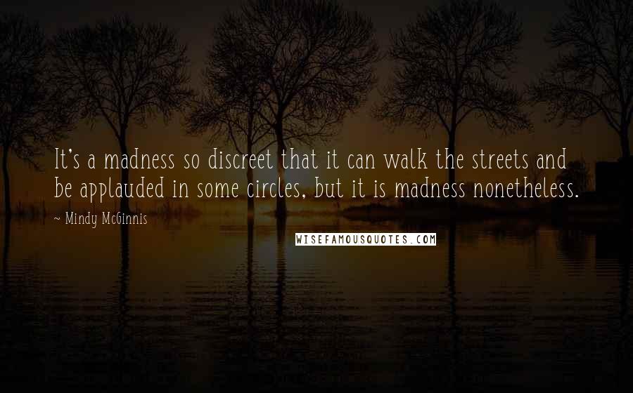 Mindy McGinnis quotes: It's a madness so discreet that it can walk the streets and be applauded in some circles, but it is madness nonetheless.