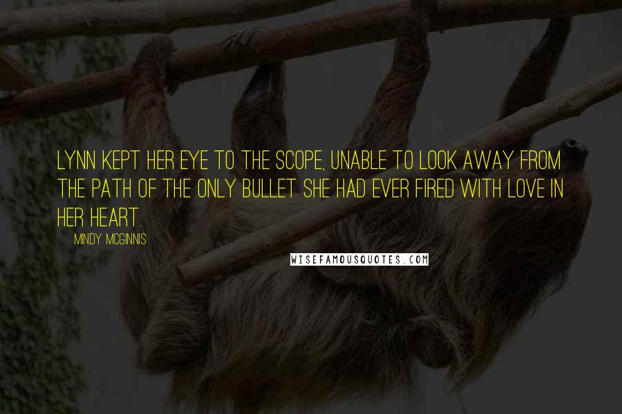 Mindy McGinnis quotes: Lynn kept her eye to the scope, unable to look away from the path of the only bullet she had ever fired with love in her heart. Mindy McGinnis quotes: Lynn kept her eye to the scope, unable to look away from the path of the only bullet she had ever fired with love in her heart.