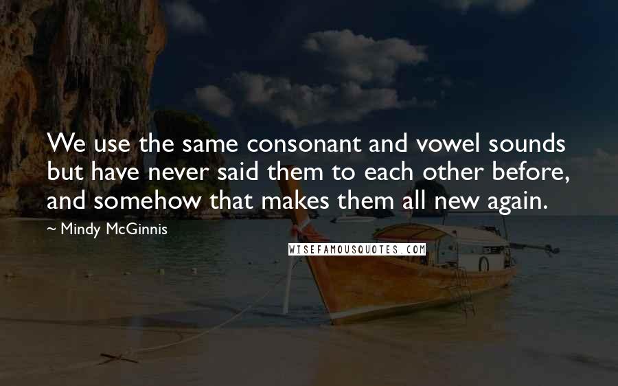 Mindy McGinnis quotes: We use the same consonant and vowel sounds but have never said them to each other before, and somehow that makes them all new again.