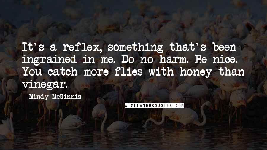 Mindy McGinnis quotes: It's a reflex, something that's been ingrained in me. Do no harm. Be nice. You catch more flies with honey than vinegar.