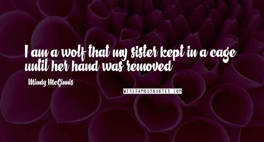 Mindy McGinnis quotes: I am a wolf that my sister kept in a cage, until her hand was removed.