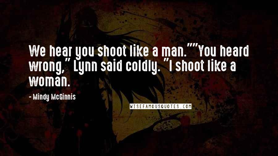 Mindy McGinnis quotes: We hear you shoot like a man.""You heard wrong," Lynn said coldly. "I shoot like a woman.