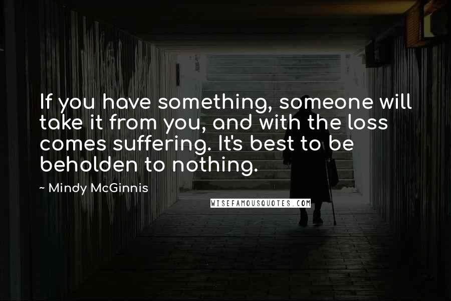 Mindy McGinnis quotes: If you have something, someone will take it from you, and with the loss comes suffering. It's best to be beholden to nothing.