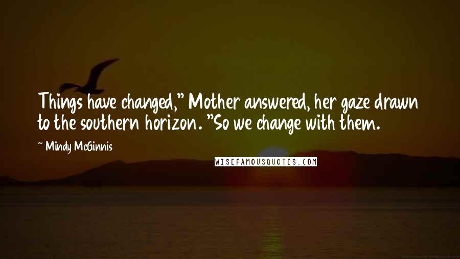 Mindy McGinnis quotes: Things have changed," Mother answered, her gaze drawn to the southern horizon. "So we change with them.