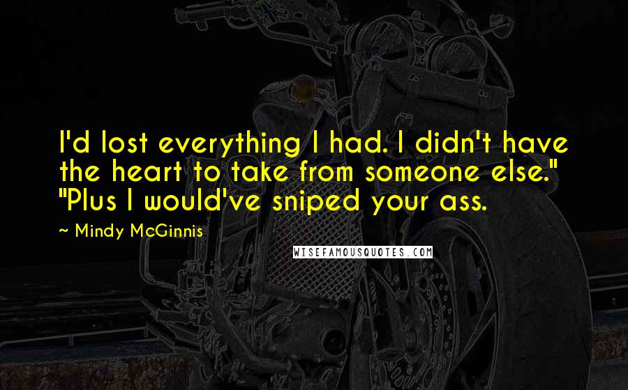 Mindy McGinnis quotes: I'd lost everything I had. I didn't have the heart to take from someone else." "Plus I would've sniped your ass.