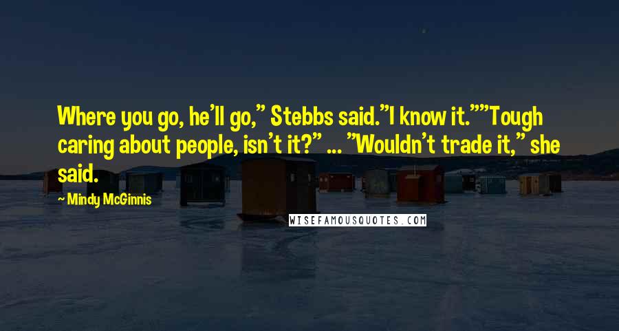 Mindy McGinnis quotes: Where you go, he'll go," Stebbs said."I know it.""Tough caring about people, isn't it?" ... "Wouldn't trade it," she said.