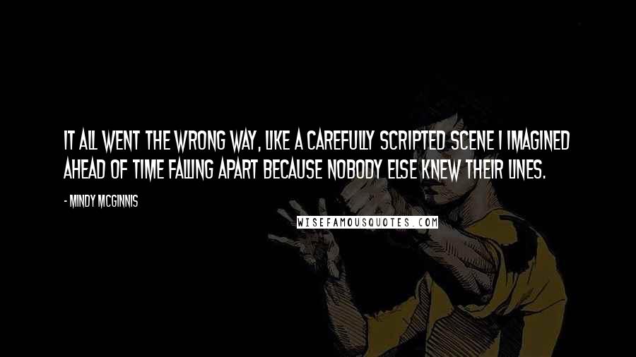 Mindy McGinnis quotes: It all went the wrong way, like a carefully scripted scene I imagined ahead of time falling apart because nobody else knew their lines.