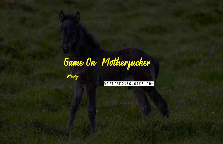 Mindy quotes: Game On, Motherfucker..... Mindy quotes: Game On, Motherfucker.....