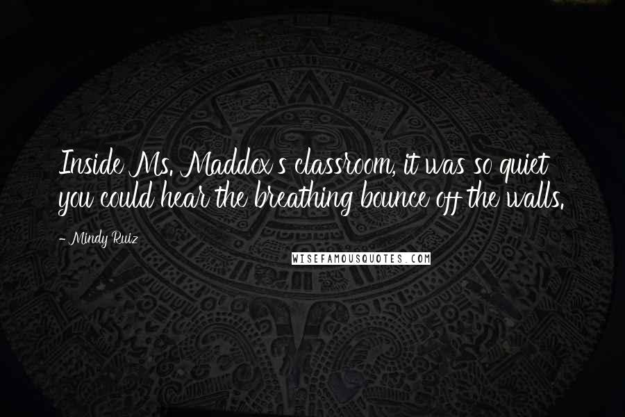 Mindy Ruiz quotes: Inside Ms. Maddox's classroom, it was so quiet you could hear the breathing bounce off the walls.