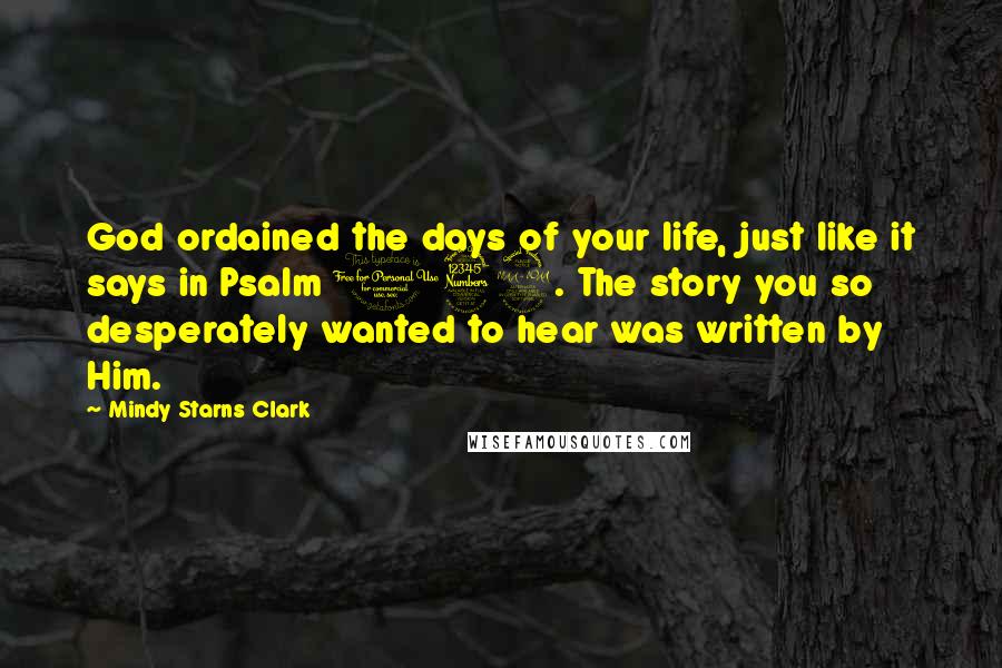 Mindy Starns Clark quotes: God ordained the days of your life, just like it says in Psalm 139. The story you so desperately wanted to hear was written by Him.