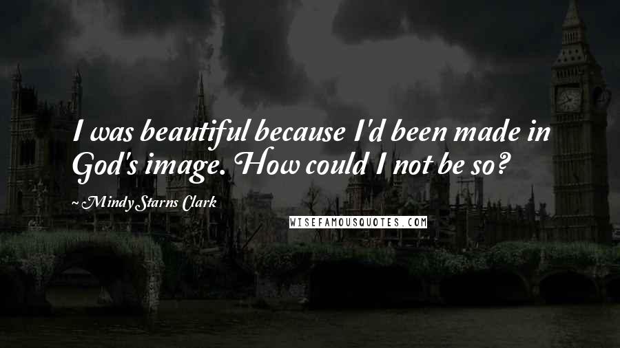 Mindy Starns Clark quotes: I was beautiful because I'd been made in God's image. How could I not be so?