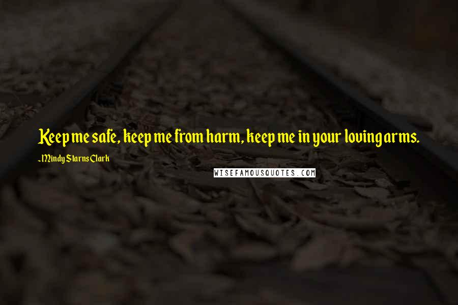 Mindy Starns Clark quotes: Keep me safe, keep me from harm, keep me in your loving arms.