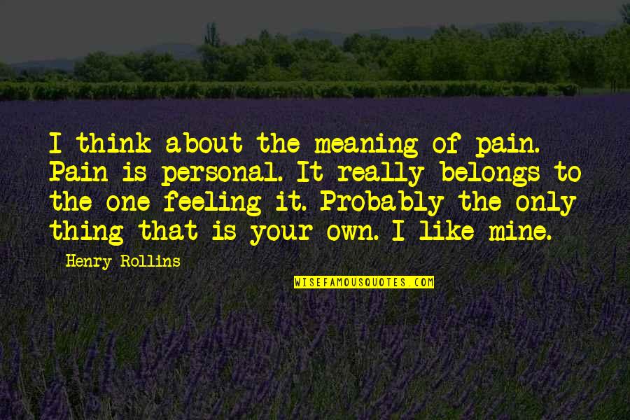Mine Only Quotes By Henry Rollins: I think about the meaning of pain. Pain