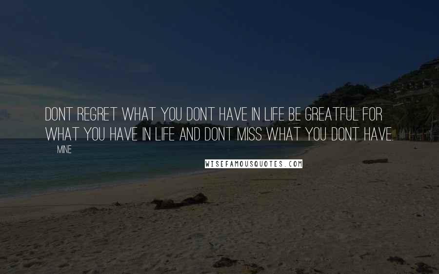 MINE quotes: Dont regret what you dont have in life be greatful for what you have in life and dont miss what you dont have.