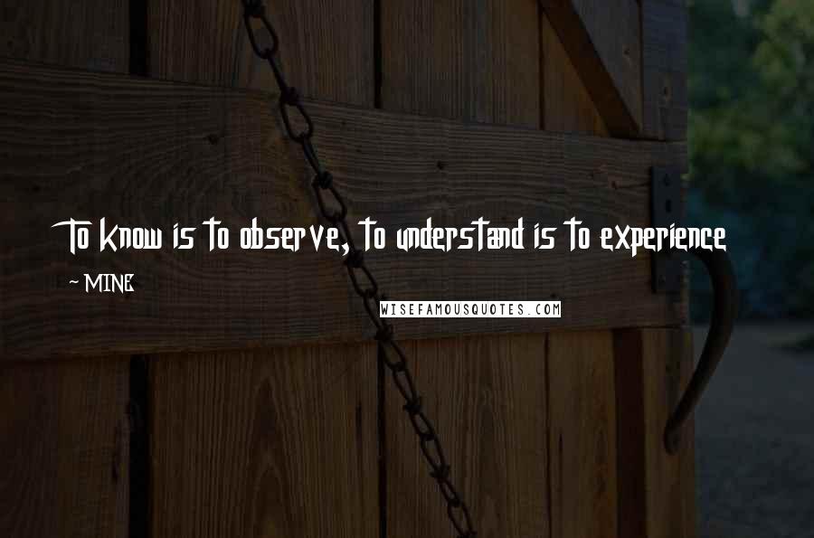 MINE quotes: To know is to observe, to understand is to experience