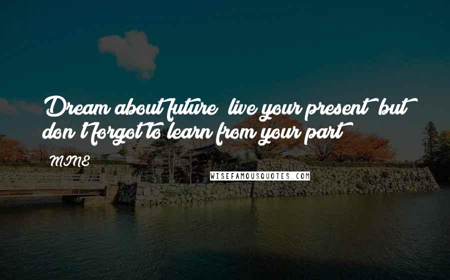 MINE quotes: Dream about future live your present but don't forgot to learn from your part