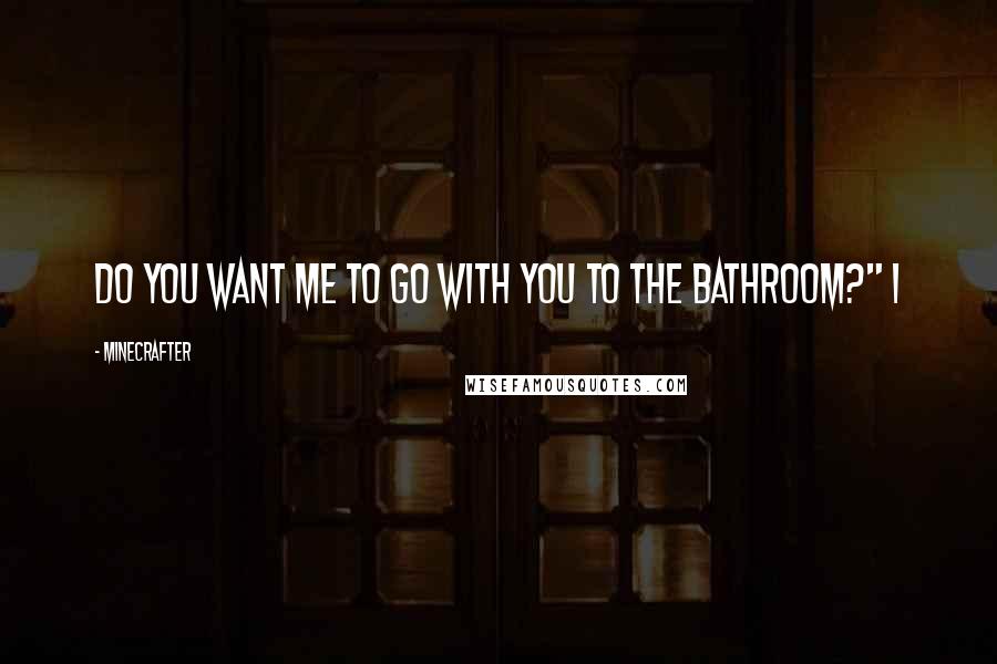 Minecrafter quotes: Do you want me to go with you to the bathroom?" I