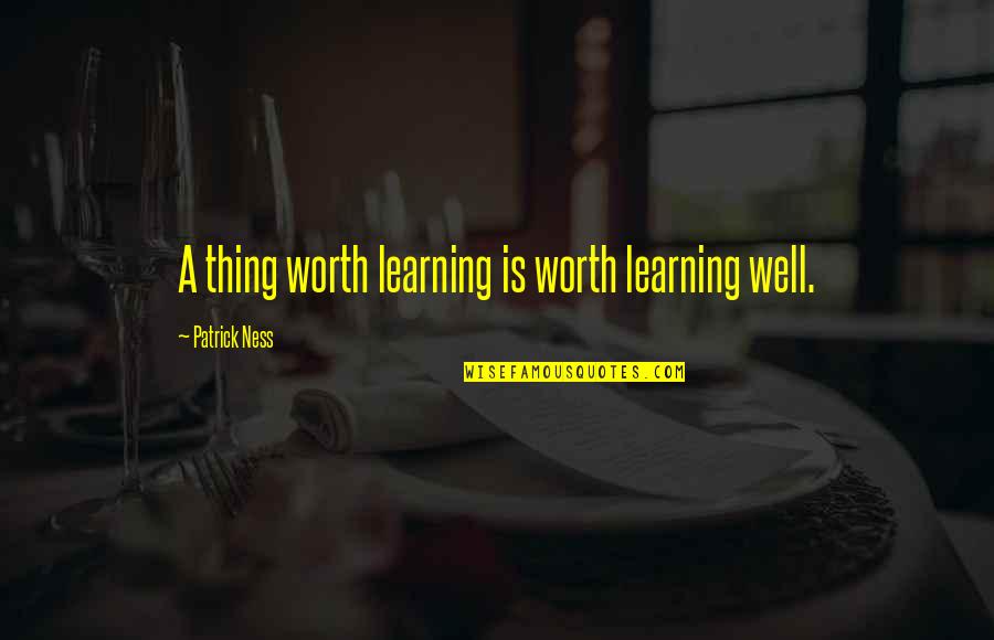 Minehan In Montana Quotes By Patrick Ness: A thing worth learning is worth learning well.