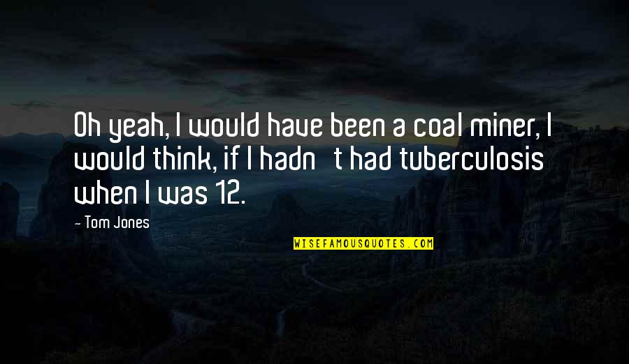 Miner Quotes By Tom Jones: Oh yeah, I would have been a coal