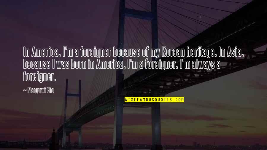 Minerin Cream Quotes By Margaret Cho: In America, I'm a foreigner because of my