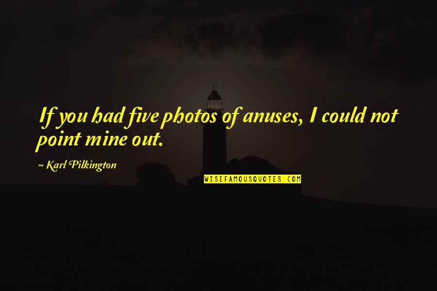 Mines Quotes By Karl Pilkington: If you had five photos of anuses, I