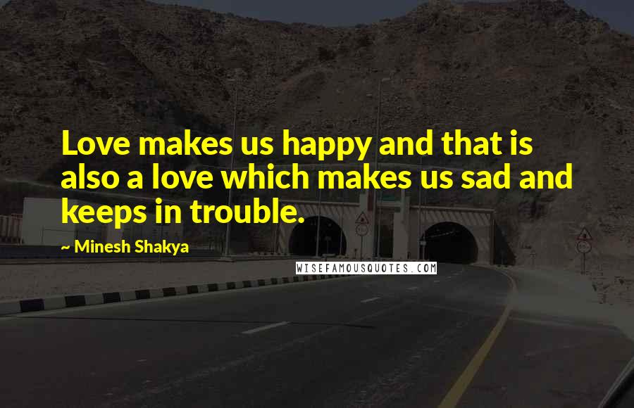 Minesh Shakya quotes: Love makes us happy and that is also a love which makes us sad and keeps in trouble.