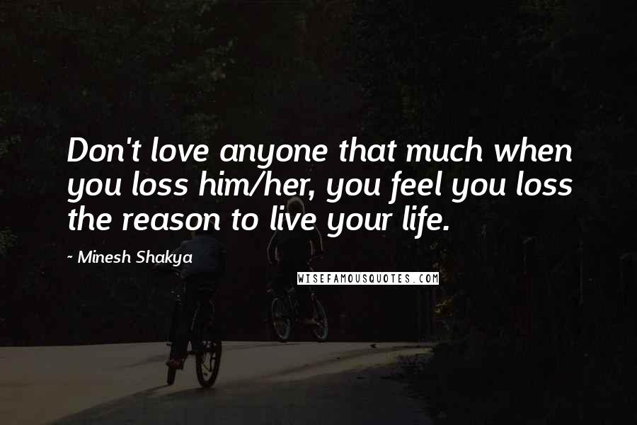 Minesh Shakya quotes: Don't love anyone that much when you loss him/her, you feel you loss the reason to live your life.