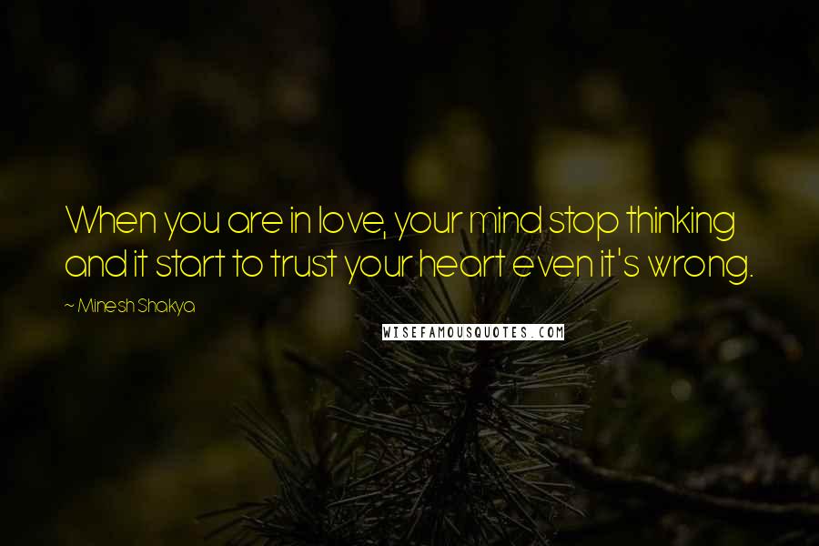 Minesh Shakya quotes: When you are in love, your mind stop thinking and it start to trust your heart even it's wrong.