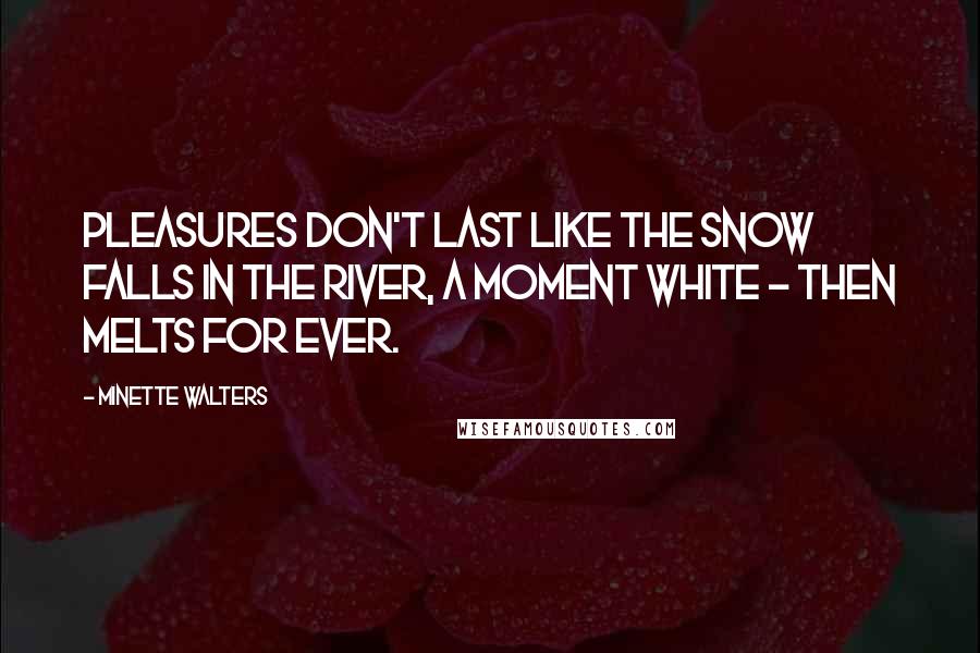 Minette Walters quotes: Pleasures don't last like the snow falls in the river, a moment white - then melts for ever.