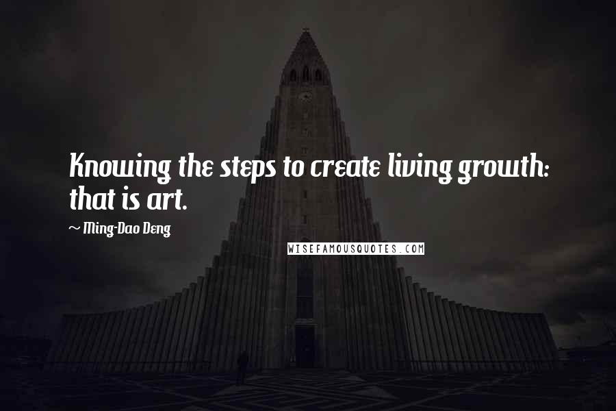 Ming-Dao Deng quotes: Knowing the steps to create living growth: that is art.
