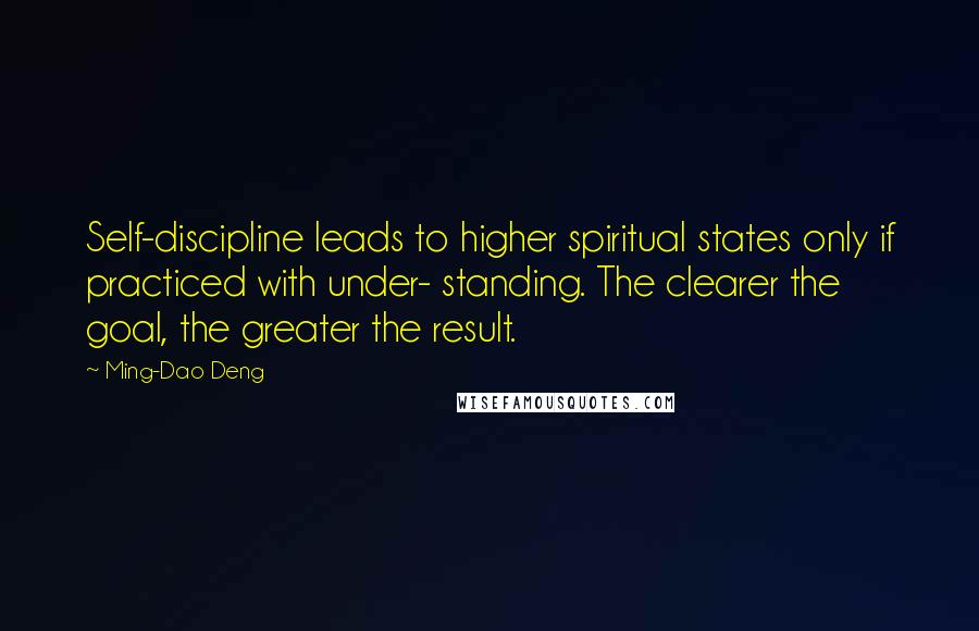 Ming-Dao Deng quotes: Self-discipline leads to higher spiritual states only if practiced with under- standing. The clearer the goal, the greater the result.