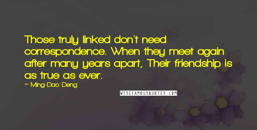 Ming-Dao Deng quotes: Those truly linked don't need correspondence. When they meet again after many years apart, Their friendship is as true as ever.