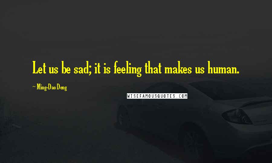 Ming-Dao Deng quotes: Let us be sad; it is feeling that makes us human.