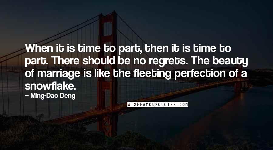 Ming-Dao Deng quotes: When it is time to part, then it is time to part. There should be no regrets. The beauty of marriage is like the fleeting perfection of a snowflake.